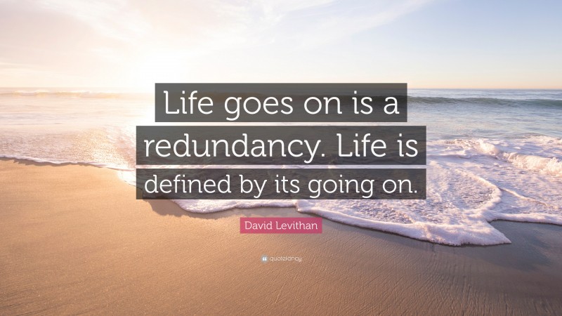David Levithan Quote: “Life goes on is a redundancy. Life is defined by its going on.”