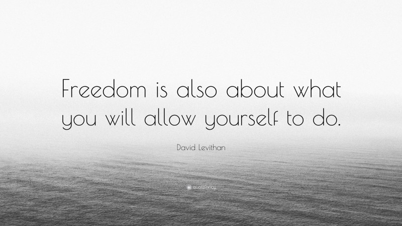 David Levithan Quote: “Freedom is also about what you will allow yourself to do.”