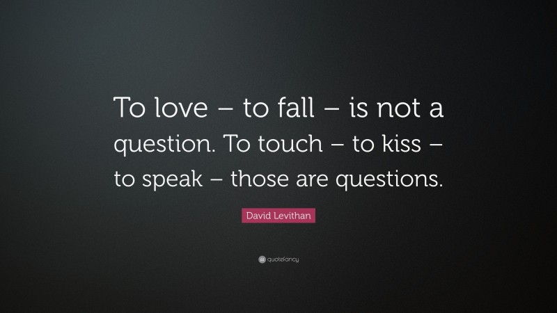 David Levithan Quote: “To love – to fall – is not a question. To touch – to kiss – to speak – those are questions.”