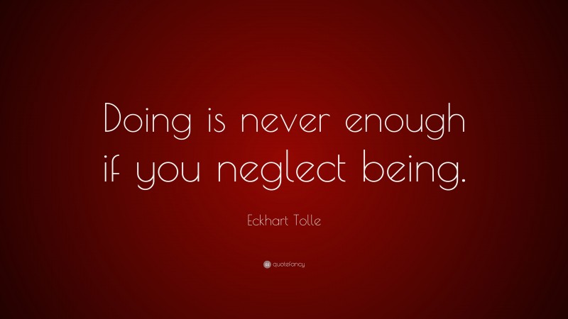Eckhart Tolle Quote: “Doing is never enough if you neglect being.”
