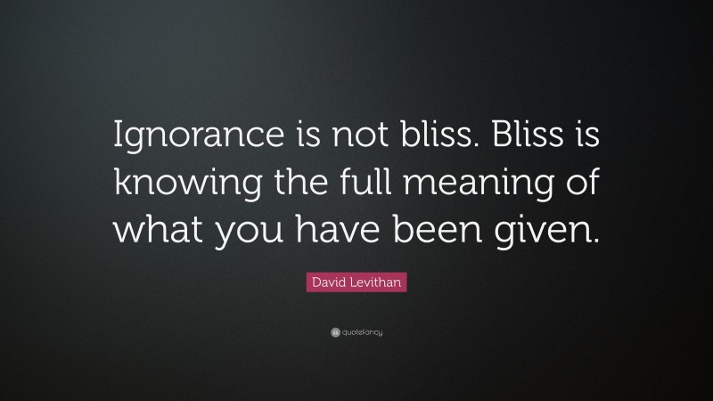 David Levithan Quote: “Ignorance is not bliss. Bliss is knowing the full meaning of what you have been given.”