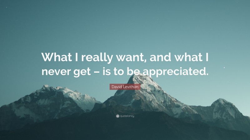 David Levithan Quote: “What I really want, and what I never get – is to be appreciated.”