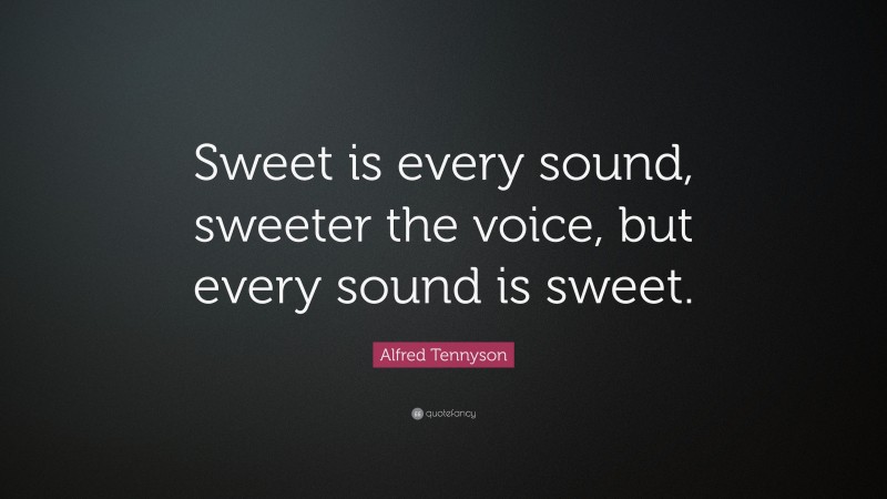 Alfred Tennyson Quote: “Sweet is every sound, sweeter the voice, but every sound is sweet.”