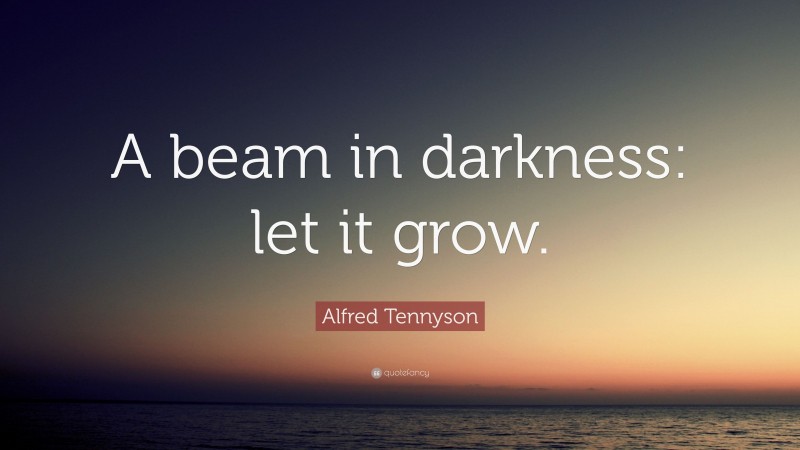 Alfred Tennyson Quote: “A beam in darkness: let it grow.”