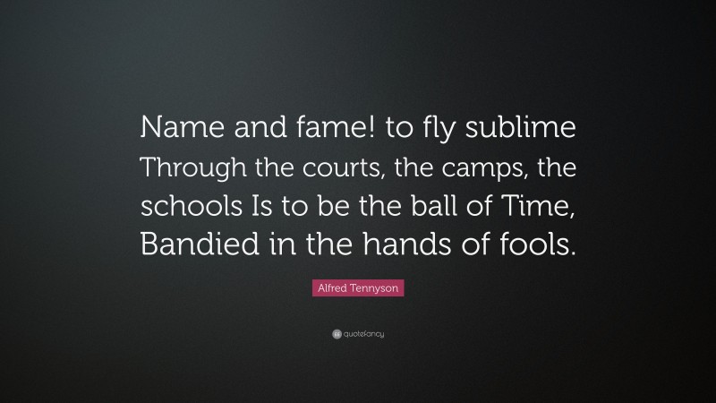 Alfred Tennyson Quote: “Name and fame! to fly sublime Through the courts, the camps, the schools Is to be the ball of Time, Bandied in the hands of fools.”