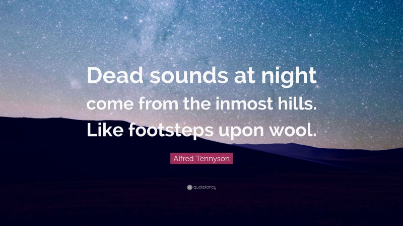 Alfred Tennyson Quote: “Dead sounds at night come from the inmost hills. Like footsteps upon wool.”
