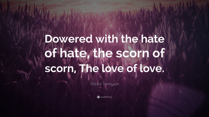 Alfred Tennyson Quote: “Dowered with the hate of hate, the scorn of scorn, The love of love.”