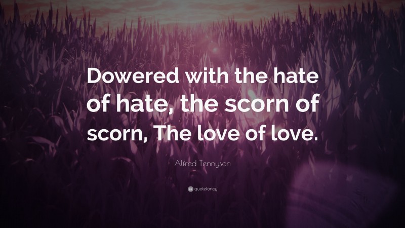 Alfred Tennyson Quote: “Dowered with the hate of hate, the scorn of scorn, The love of love.”