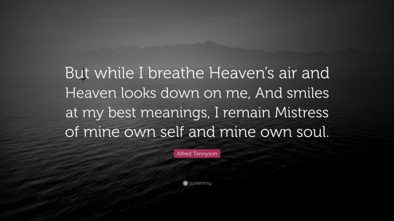 Alfred Tennyson Quote: “But while I breathe Heaven’s air and Heaven looks down on me, And smiles at my best meanings, I remain Mistress of mine own self and mine own soul.”