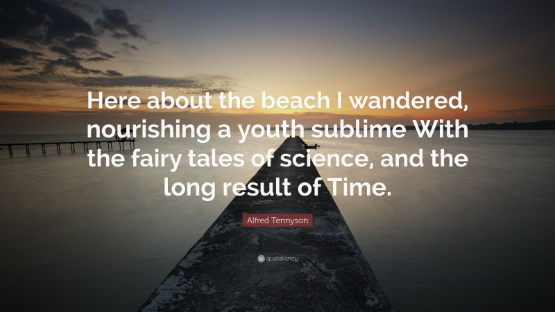 Alfred Tennyson Quote: “Here about the beach I wandered, nourishing a youth sublime With the fairy tales of science, and the long result of Time.”