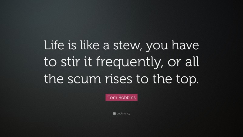 Tom Robbins Quote: “Life is like a stew, you have to stir it frequently, or all the scum rises to the top.”