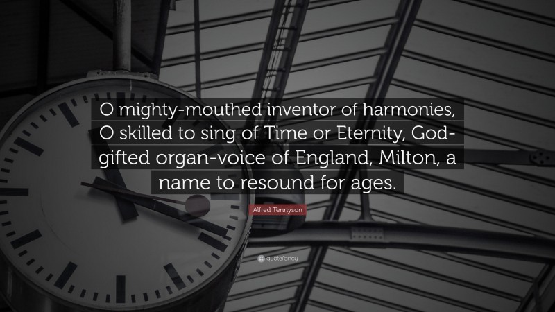 Alfred Tennyson Quote: “O mighty-mouthed inventor of harmonies, O skilled to sing of Time or Eternity, God-gifted organ-voice of England, Milton, a name to resound for ages.”