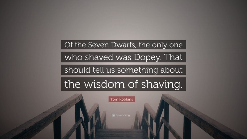 Tom Robbins Quote: “Of the Seven Dwarfs, the only one who shaved was Dopey. That should tell us something about the wisdom of shaving.”
