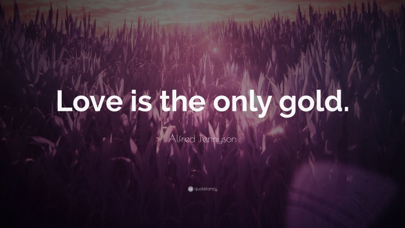 Alfred Tennyson Quote: “Love is the only gold.”