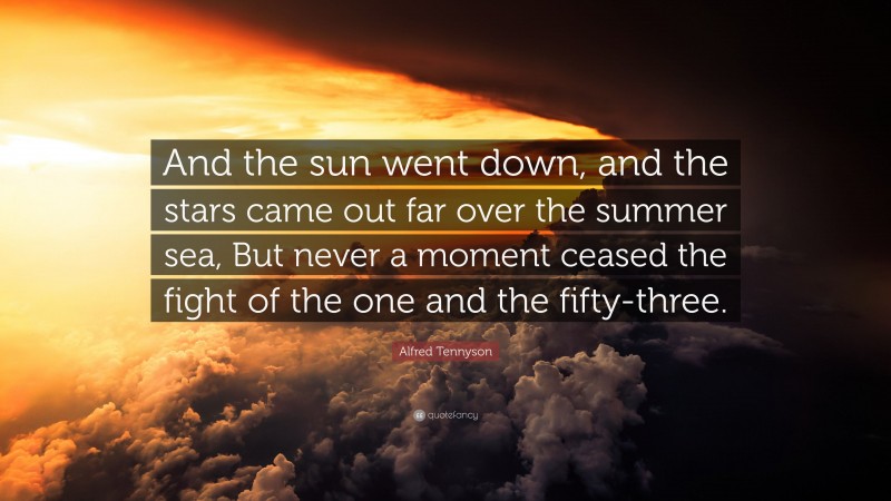 Alfred Tennyson Quote: “And the sun went down, and the stars came out far over the summer sea, But never a moment ceased the fight of the one and the fifty-three.”