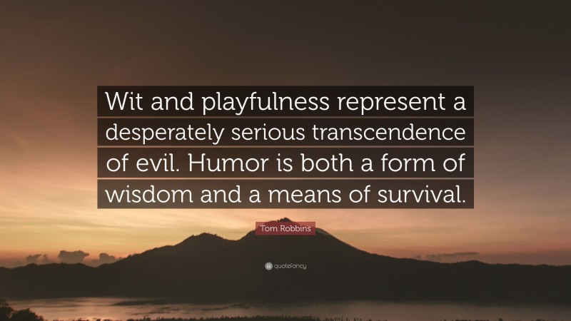 Tom Robbins Quote: “Wit and playfulness represent a desperately serious transcendence of evil. Humor is both a form of wisdom and a means of survival.”