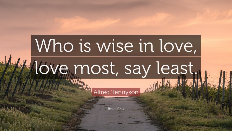 Alfred Tennyson Quote: “Who is wise in love, love most, say least.”