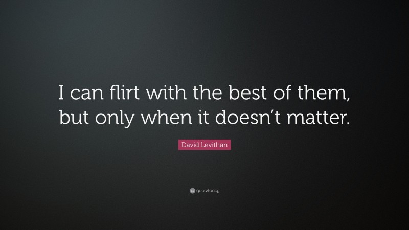David Levithan Quote: “I can flirt with the best of them, but only when it doesn’t matter.”