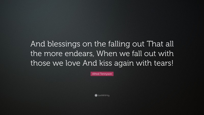 Alfred Tennyson Quote: “And blessings on the falling out That all the more endears, When we fall out with those we love And kiss again with tears!”