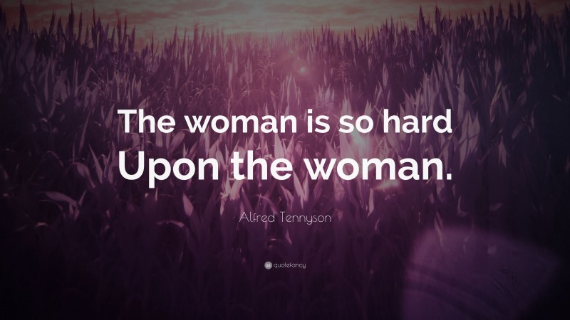 Alfred Tennyson Quote: “The woman is so hard Upon the woman.”