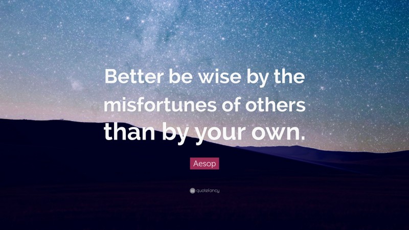 Aesop Quote: “Better be wise by the misfortunes of others than by your own.”