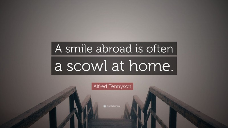 Alfred Tennyson Quote: “A smile abroad is often a scowl at home.”