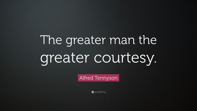 Alfred Tennyson Quote: “The greater man the greater courtesy.”