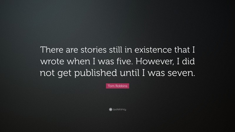 Tom Robbins Quote: “There are stories still in existence that I wrote when I was five. However, I did not get published until I was seven.”
