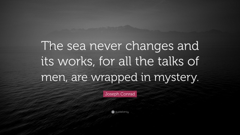 Joseph Conrad Quote: “The sea never changes and its works, for all the talks of men, are wrapped in mystery.”