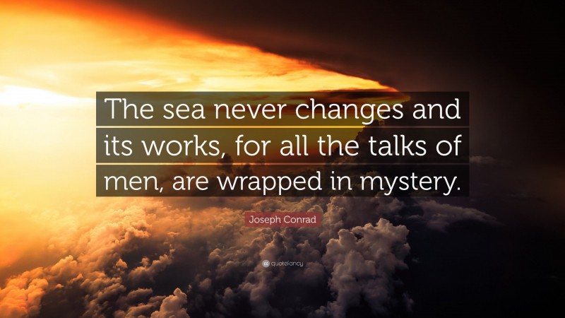 Joseph Conrad Quote: “The sea never changes and its works, for all the talks of men, are wrapped in mystery.”