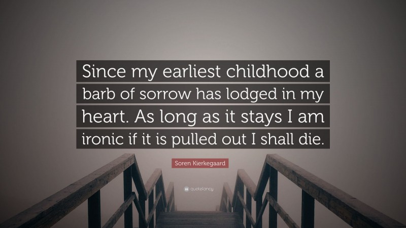Soren Kierkegaard Quote: “Since my earliest childhood a barb of sorrow has lodged in my heart. As long as it stays I am ironic if it is pulled out I shall die.”