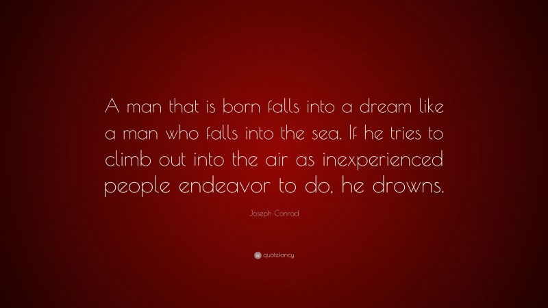 Joseph Conrad Quote: “A man that is born falls into a dream like a man who falls into the sea. If he tries to climb out into the air as inexperienced people endeavor to do, he drowns.”