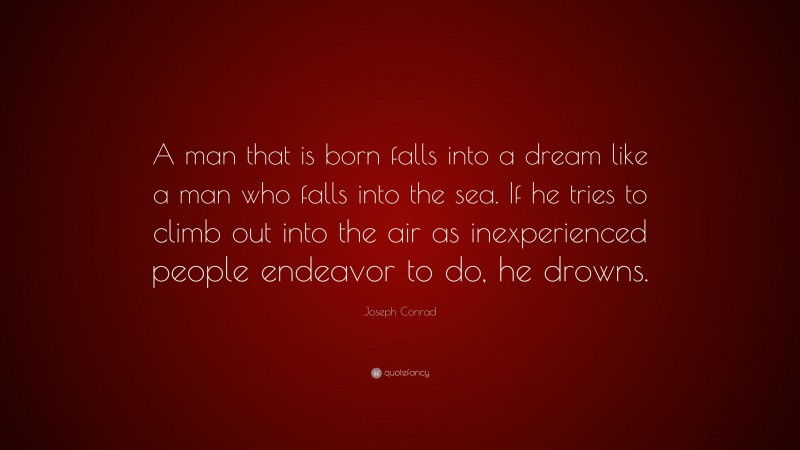 Joseph Conrad Quote: “A man that is born falls into a dream like a man who falls into the sea. If he tries to climb out into the air as inexperienced people endeavor to do, he drowns.”