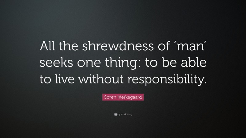 Soren Kierkegaard Quote: “All the shrewdness of ‘man’ seeks one thing: to be able to live without responsibility.”