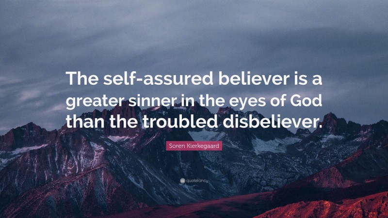 Soren Kierkegaard Quote: “The self-assured believer is a greater sinner in the eyes of God than the troubled disbeliever.”