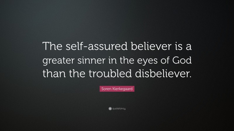 Soren Kierkegaard Quote: “The self-assured believer is a greater sinner in the eyes of God than the troubled disbeliever.”