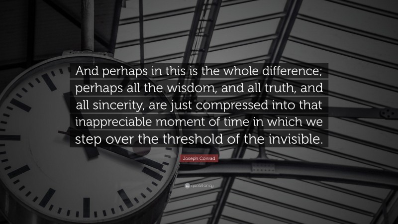 Joseph Conrad Quote: “And perhaps in this is the whole difference; perhaps all the wisdom, and all truth, and all sincerity, are just compressed into that inappreciable moment of time in which we step over the threshold of the invisible.”
