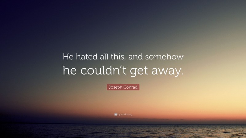 Joseph Conrad Quote: “He hated all this, and somehow he couldn’t get away.”