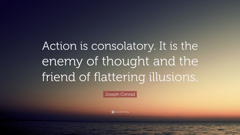 Joseph Conrad Quote: “Action is consolatory. It is the enemy of thought and the friend of flattering illusions.”