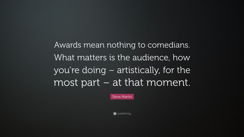 Steve Martin Quote: “Awards mean nothing to comedians. What matters is the audience, how you’re doing – artistically, for the most part – at that moment.”