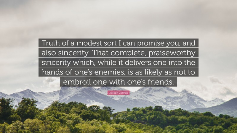 Joseph Conrad Quote: “Truth of a modest sort I can promise you, and also sincerity. That complete, praiseworthy sincerity which, while it delivers one into the hands of one’s enemies, is as likely as not to embroil one with one’s friends.”