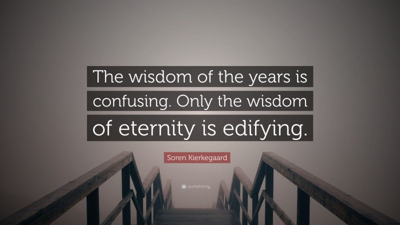 Soren Kierkegaard Quote: “The wisdom of the years is confusing. Only the wisdom of eternity is edifying.”