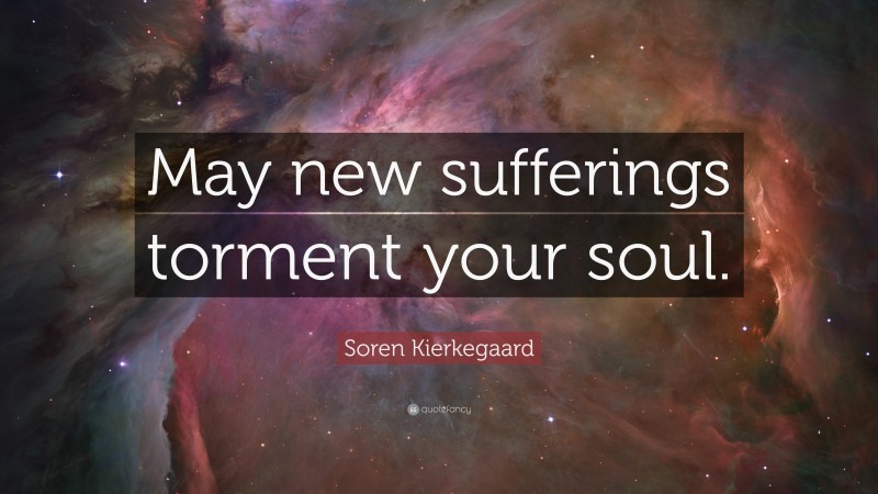 Soren Kierkegaard Quote: “May new sufferings torment your soul.”