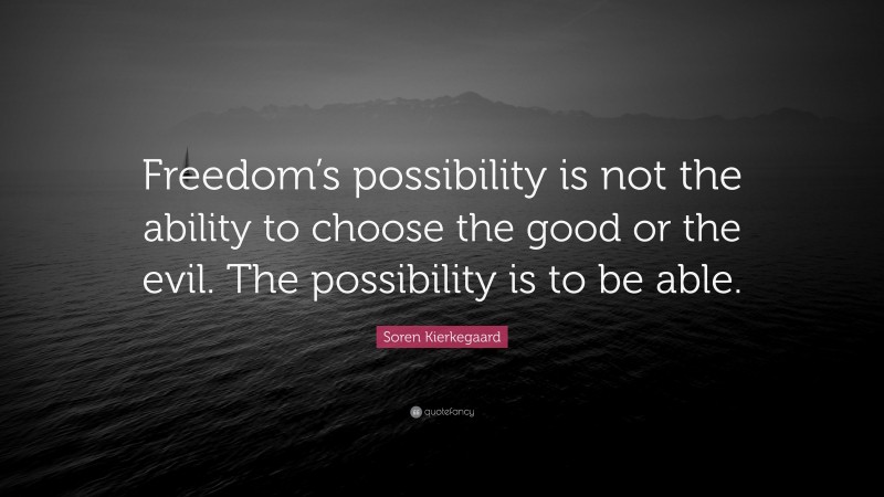Soren Kierkegaard Quote: “Freedom’s possibility is not the ability to choose the good or the evil. The possibility is to be able.”