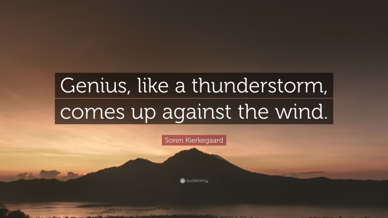 Soren Kierkegaard Quote: “Genius, like a thunderstorm, comes up against the wind.”