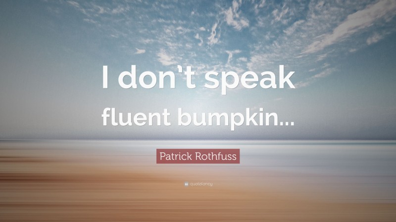 Patrick Rothfuss Quote: “I don’t speak fluent bumpkin...”