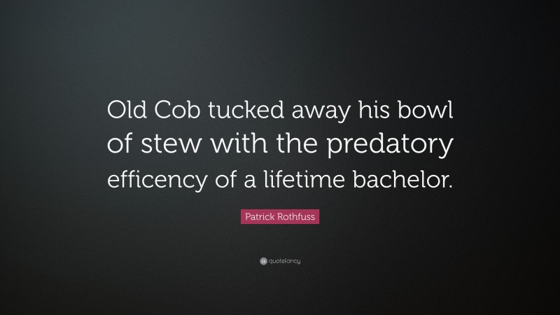 Patrick Rothfuss Quote: “Old Cob tucked away his bowl of stew with the predatory efficency of a lifetime bachelor.”
