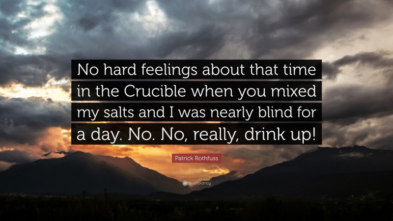 Patrick Rothfuss Quote: “No hard feelings about that time in the Crucible when you mixed my salts and I was nearly blind for a day. No. No, really, drink up!”