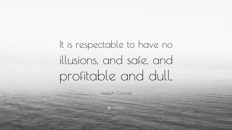 Joseph Conrad Quote: “It is respectable to have no illusions, and safe, and profitable and dull.”