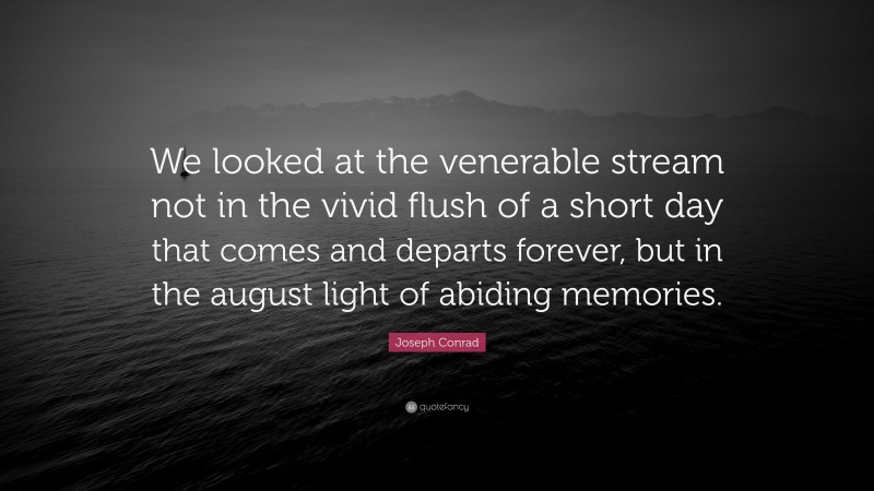 Joseph Conrad Quote: “We looked at the venerable stream not in the vivid flush of a short day that comes and departs forever, but in the august light of abiding memories.”
